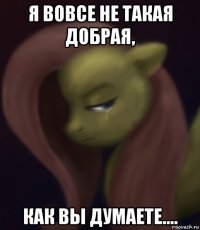 я вовсе не такая добрая, как вы думаете....