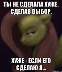 ты не сделала хуже, сделав выбор, хуже - если его сделаю я...