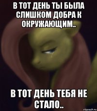 в тот день ты была слишком добра к окружающим.. в тот день тебя не стало..