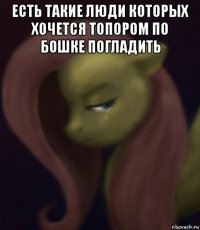 есть такие люди которых хочется топором по бошке погладить 