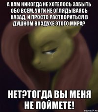 а вам никогда не хотелось забыть обо всём, уйти не оглядываясь назад, и просто раствориться в душном воздухе этого мира? нет?тогда вы меня не поймете!