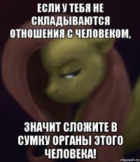 если у тебя не складываются отношения с человеком, значит сложите в сумку органы этого человека!