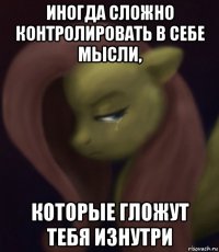 иногда сложно контролировать в себе мысли, которые гложут тебя изнутри