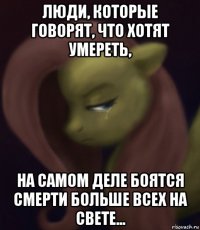 люди, которые говорят, что хотят умереть, на самом деле боятся смерти больше всех на свете...