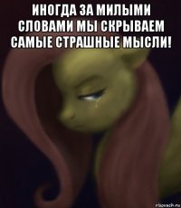 иногда за милыми словами мы скрываем самые страшные мысли! 
