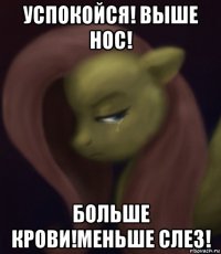 успокойся! выше нос! больше крови!меньше слез!