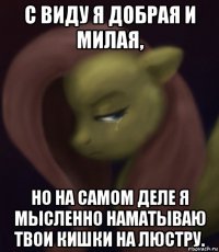 с виду я добрая и милая, но на самом деле я мысленно наматываю твои кишки на люстру.
