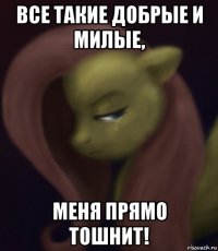 все такие добрые и милые, меня прямо тошнит!