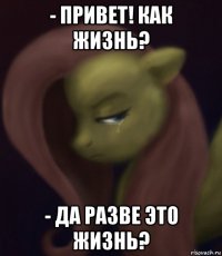 - привет! как жизнь? - да разве это жизнь?