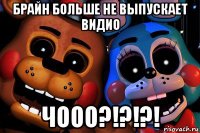 брайн больше не выпускает видио чооо?!?!?!