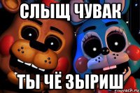 слыщ чувак ты чё зыриш