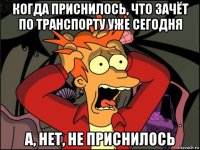 когда приснилось, что зачёт по транспорту уже сегодня а, нет, не приснилось