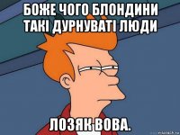 боже чого блондини такі дурнуваті люди лозяк вова.