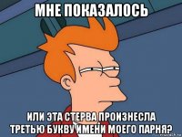 мне показалось или эта стерва произнесла третью букву имени моего парня?