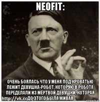 neofit: очень боялась что у меня под кроватью лежит девушка-робот, которую в робота переделали из мёртвой девушки, которая до этого была живая
