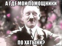 а где мои помощники по хатыни?