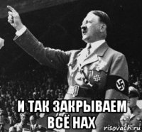  и так закрываем всё нах
