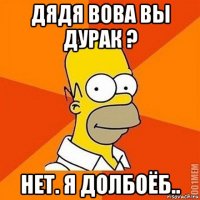 дядя вова вы дурак ? нет. я долбоёб..