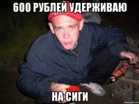 600 рублей удерживаю на сиги