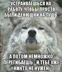 устраиваешься на работу, чтобы просто были денюшки на тушь, а потом немножко перегибаешь - и тебе уже никто не нужен