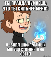 ты правда думаешь что ты сильнее меня? я - билл шифр, самый могущественный на свете!