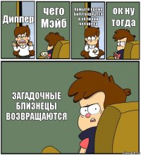 Диппер чего Мэйб пришло время Билл вернулся в обличии человека ок ну тогда ЗАГАДОЧНЫЕ БЛИЗНЕЦЫ ВОЗВРАЩАЮТСЯ