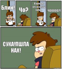 Блин! Чо? Я ночью отсосала у тебя... ЧООООО?! СУКА!ПШЛА НАХ!