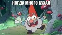 когда много бухал 