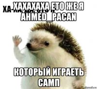 хахахаха ето же я ahmed_pacan который играеть самп