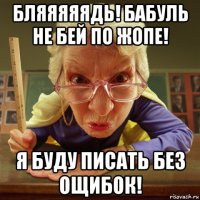 бляяяяядь! бабуль не бей по жопе! я буду писать без ощибок!