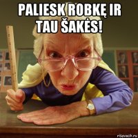 paliesk robkę ir tau šakės! 