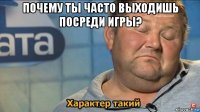 почему ты часто выходишь посреди игры? 