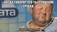 когда говорят,что ты слишком грубая. 