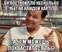 он построил по несколько убег на каждой карте, а чем можешь похвастаться ты?