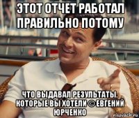 этот отчет работал правильно потому что выдавал результаты, которые вы хотели © евгений юрченко