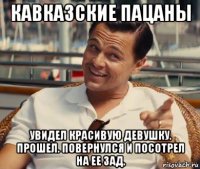 кавказские пацаны увидел красивую девушку. прошел. повернулся и посотрел на ее зад.