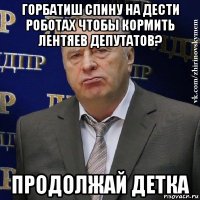 горбатиш спину на дести роботах чтобы кормить лентяев депутатов? продолжай детка