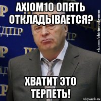 axiom10 опять откладывается? хватит это терпеть!