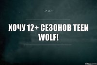Хочу 12+ сезонов Teen Wolf!