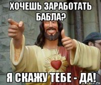 хочешь заработать бабла? я скажу тебе - да!