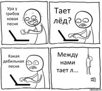 Ура у грибов новая песня Тает лёд? Какая дебильная песня Между нами тает л...