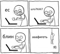 ес што?КАК? блин ааафигеть