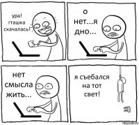 ура! гташка скачалась! о нет...я дно... нет смысла жить... я съебался на тот свет!