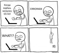 Когда ждёшь загрузку GS GO ERROR404 WHAT!? 