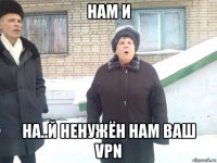 нам и нa..й ненужён нам ваш vpn