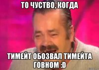 то чуство, когда тимейт обозвал тимейта говном :d