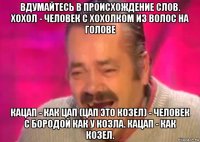 вдумайтесь в происхождение слов. хохол - человек с хохолком из волос на голове кацап - как цап (цап это козел) - человек с бородой как у козла. кацап - как козел.