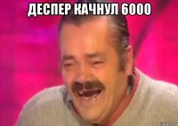 деспер качнул 6000 