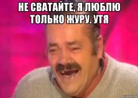 не сватайте, я люблю только журу. утя 