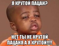 я крутой пацан? нет ты не крутой пацаня а я крутой!!!!